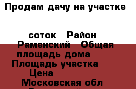 Продам дачу на участке 6 соток › Район ­ Раменский › Общая площадь дома ­ 92 › Площадь участка ­ 6 › Цена ­ 1 000 000 - Московская обл., Раменский р-н, Никулино д. Недвижимость » Дома, коттеджи, дачи продажа   